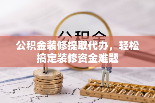 长白公积金装修提取代办，轻松搞定装修资金难题