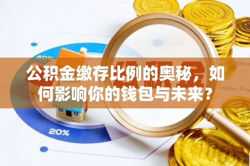 长白公积金缴存比例的奥秘，如何影响你的钱包与未来？