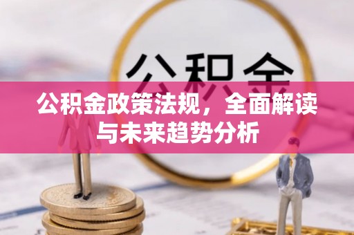 长白公积金政策法规，全面解读与未来趋势分析