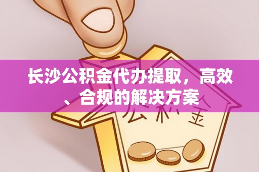 长白长沙公积金代办提取，高效、合规的解决方案