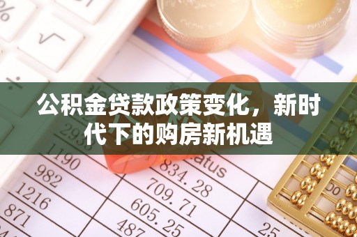 长白公积金贷款政策变化，新时代下的购房新机遇