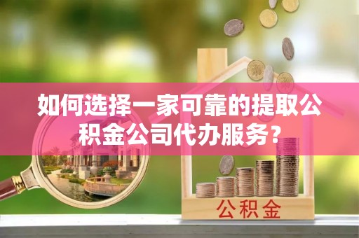 长白如何选择一家可靠的提取公积金公司代办服务？