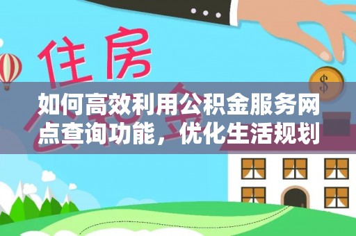长白如何高效利用公积金服务网点查询功能，优化生活规划