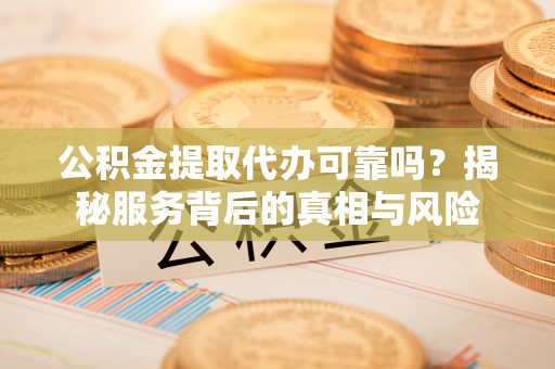 长白公积金提取代办可靠吗？揭秘服务背后的真相与风险