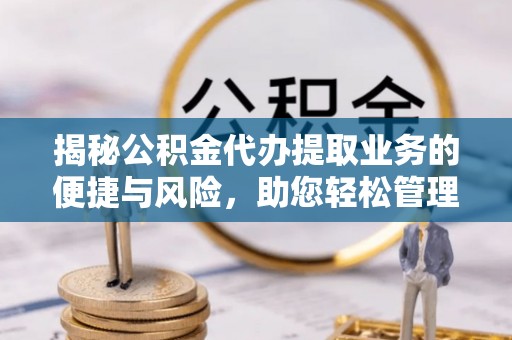 长白揭秘公积金代办提取业务的便捷与风险，助您轻松管理财务