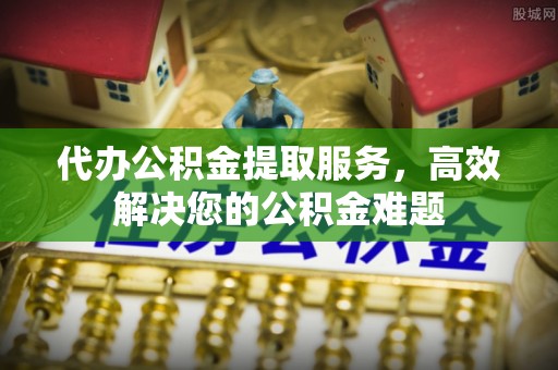 长白代办公积金提取服务，高效解决您的公积金难题