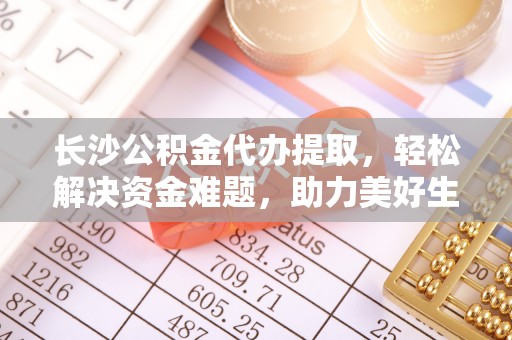 长白长沙公积金代办提取，轻松解决资金难题，助力美好生活