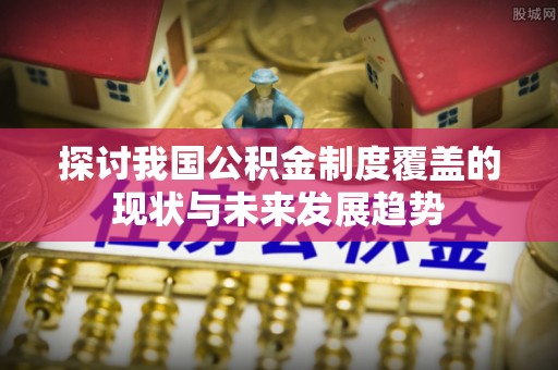 长白探讨我国公积金制度覆盖的现状与未来发展趋势