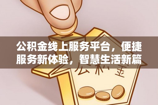 长白公积金线上服务平台，便捷服务新体验，智慧生活新篇章
