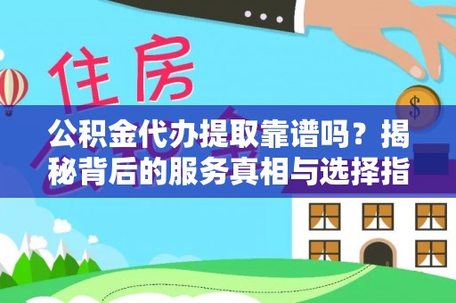 长白公积金代办提取靠谱吗？揭秘背后的服务真相与选择指南