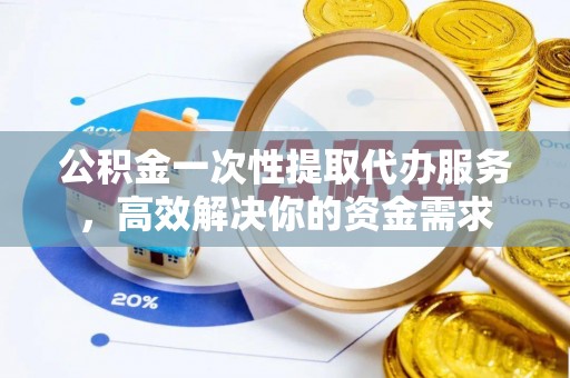 长白公积金一次性提取代办服务，高效解决你的资金需求