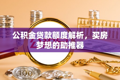 长白公积金贷款额度解析，买房梦想的助推器
