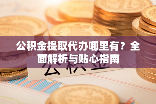 长白公积金提取代办哪里有？全面解析与贴心指南