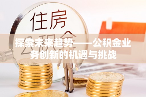 长白探索未来趋势——公积金业务创新的机遇与挑战