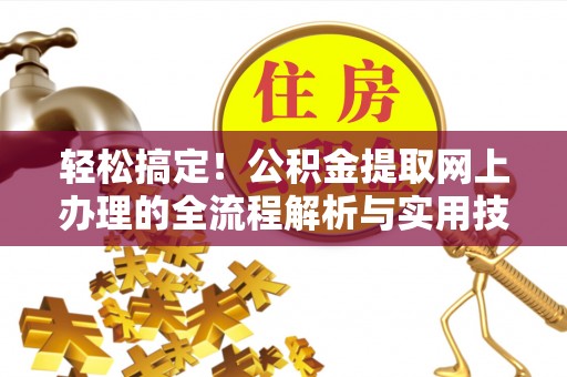 长白轻松搞定！公积金提取网上办理的全流程解析与实用技巧