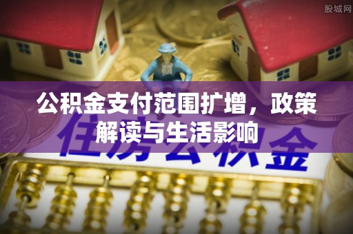 长白公积金支付范围扩增，政策解读与生活影响