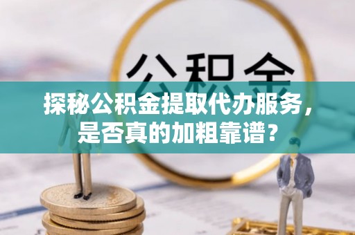 长白探秘公积金提取代办服务，是否真的加粗靠谱？