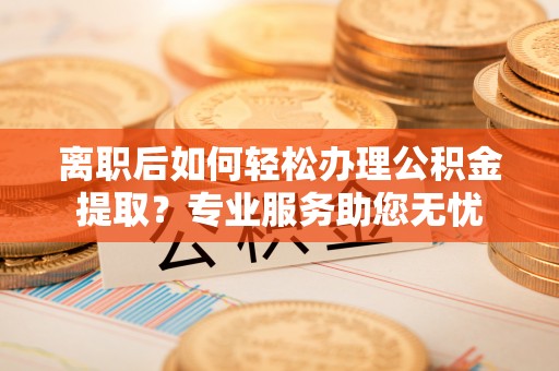 长白离职后如何轻松办理公积金提取？专业服务助您无忧