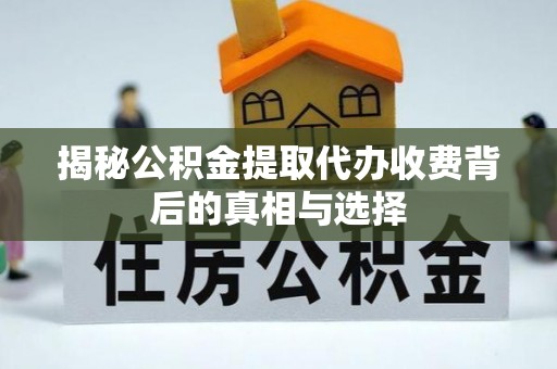 长白揭秘公积金提取代办收费背后的真相与选择