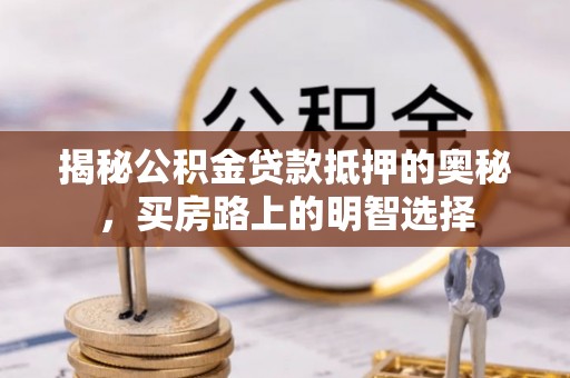 长白揭秘公积金贷款抵押的奥秘，买房路上的明智选择