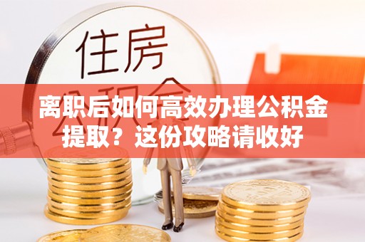 长白离职后如何高效办理公积金提取？这份攻略请收好
