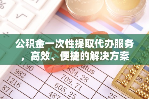 长白公积金一次性提取代办服务，高效、便捷的解决方案