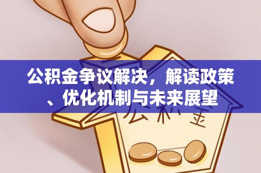 长白公积金争议解决，解读政策、优化机制与未来展望