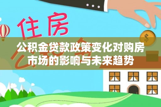长白公积金贷款政策变化对购房市场的影响与未来趋势