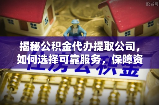 长白揭秘公积金代办提取公司，如何选择可靠服务，保障资金安全