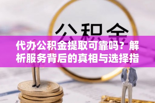 长白代办公积金提取可靠吗？解析服务背后的真相与选择指南