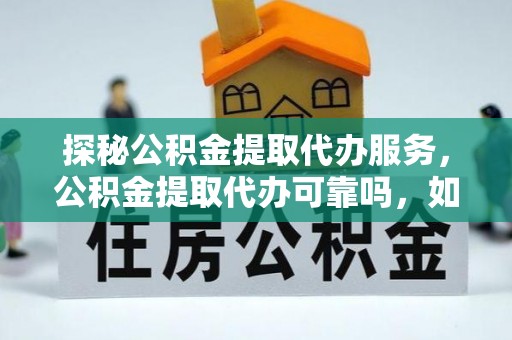 长白探秘公积金提取代办服务，公积金提取代办可靠吗，如何选择值得信赖的机构？