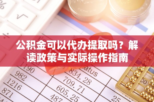 长白公积金可以代办提取吗？解读政策与实际操作指南