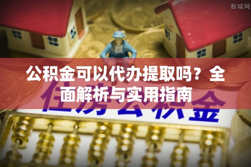长白公积金可以代办提取吗？全面解析与实用指南