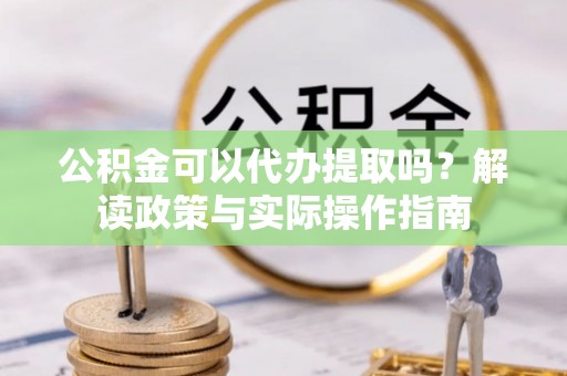 长白公积金可以代办提取吗？解读政策与实际操作指南