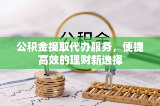 长白公积金提取代办服务，便捷高效的理财新选择