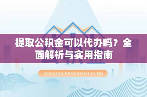 长白提取公积金可以代办吗？全面解析与实用指南