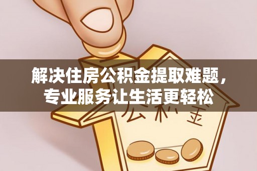 长白解决住房公积金提取难题，专业服务让生活更轻松