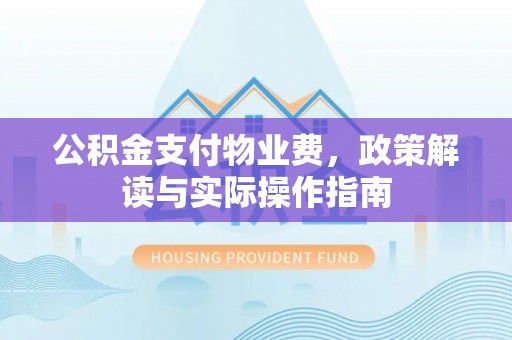 长白公积金支付物业费，政策解读与实际操作指南