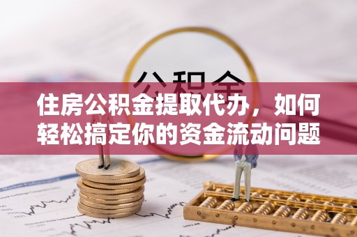 长白住房公积金提取代办，如何轻松搞定你的资金流动问题