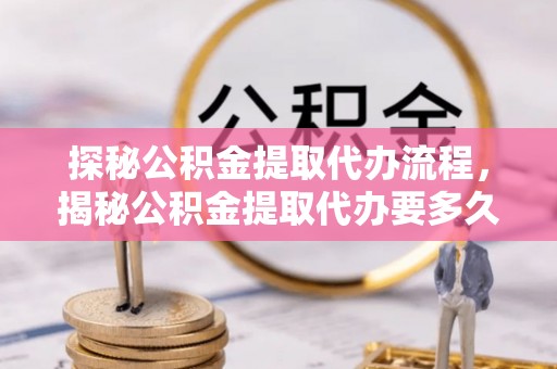 长白探秘公积金提取代办流程，揭秘公积金提取代办要多久的真相