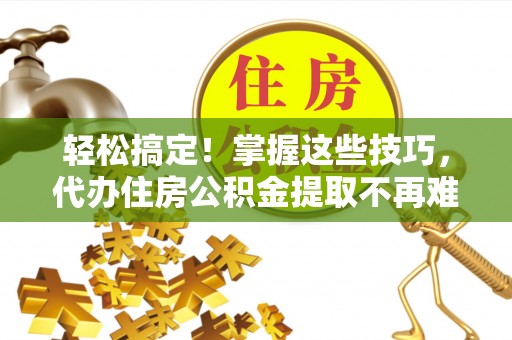 长白轻松搞定！掌握这些技巧，代办住房公积金提取不再难