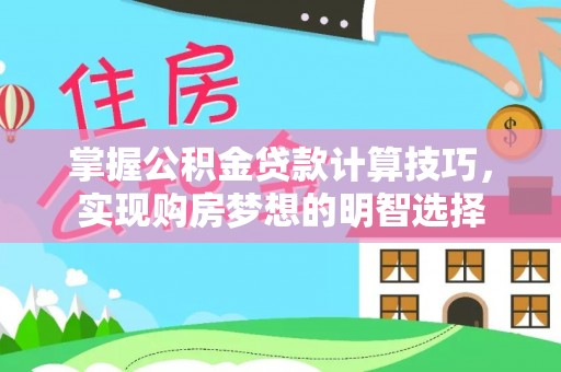 长白掌握公积金贷款计算技巧，实现购房梦想的明智选择