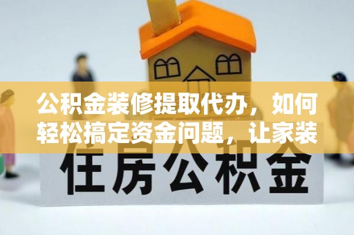 长白公积金装修提取代办，如何轻松搞定资金问题，让家装无忧