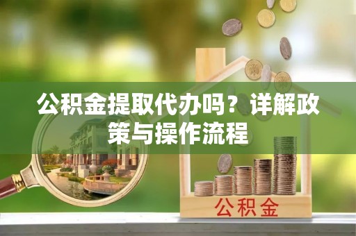 长白公积金提取代办吗？详解政策与操作流程