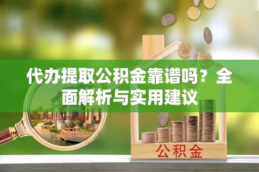 长白代办提取公积金靠谱吗？全面解析与实用建议