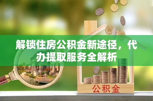 长白解锁住房公积金新途径，代办提取服务全解析