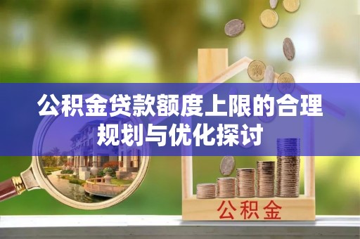 长白公积金贷款额度上限的合理规划与优化探讨