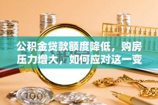 长白公积金贷款额度降低，购房压力增大，如何应对这一变化？