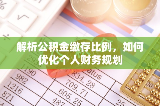 长白解析公积金缴存比例，如何优化个人财务规划