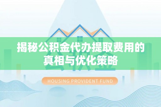 长白揭秘公积金代办提取费用的真相与优化策略